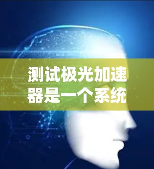 测试极光加速器是一个系统性的工程,需要从连接、检测、安全、磁场、温度和控制流程等多个方面进行全面检查。以下是详细的步骤指南 测试极光加速器是一个系统性的工程,需要从连接、检测、安全、磁场、温度和控制流程等多个方面进行全面检查。以下是详细的步骤指南