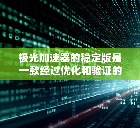 极光加速器的稳定版是一款经过优化和验证的高性能粒子加速装置,专为满足复杂实验需求设计。以下是其主要特点和优势 极光加速器的稳定版是一款经过优化和验证的高性能粒子加速装置,专为满足复杂实验需求设计。以下是其主要特点和优势