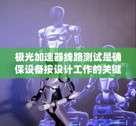 极光加速器线路测试是确保设备按设计工作的关键步骤，涵盖从基础元件到整体系统的多层次验证。以下是对该测试的详细分步说明