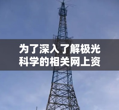 为了深入了解极光科学的相关网上资源,以下是一个有条理的指南,帮助你高效地获取所需信息 为了深入了解极光科学的相关网上资源,以下是一个有条理的指南,帮助你高效地获取所需信息