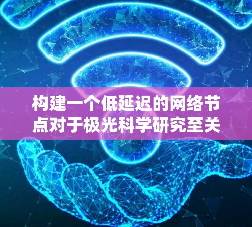 构建一个低延迟的网络节点对于极光科学研究至关重要。以下是详细的步骤和建议 构建一个低延迟的网络节点对于极光科学研究至关重要。以下是详细的步骤和建议