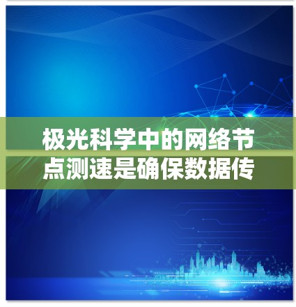 极光科学中的网络节点测速是确保数据传输效率和准确性的重要步骤。以下是详细的步骤和建议