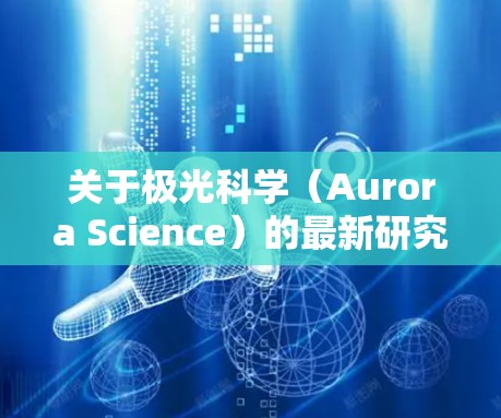 关于极光科学(Aurora Science)的最新研究和资源推荐,以下是一些可能对你有用的信息和资源 关于极光科学(Aurora Science)的最新研究和资源推荐,以下是一些可能对你有用的信息和资源
