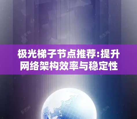 极光梯子节点推荐:提升网络架构效率与稳定性 极光梯子节点推荐:提升网络架构效率与稳定性