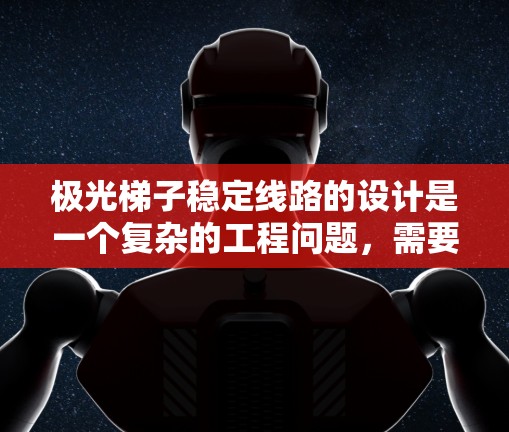 极光梯子稳定线路的设计是一个复杂的工程问题,需要综合考虑多个因素以确保其长期稳定运行。以下是对该问题的详细分析和解决方案 极光梯子稳定线路的设计是一个复杂的工程问题,需要综合考虑多个因素以确保其长期稳定运行。以下是对该问题的详细分析和解决方案
