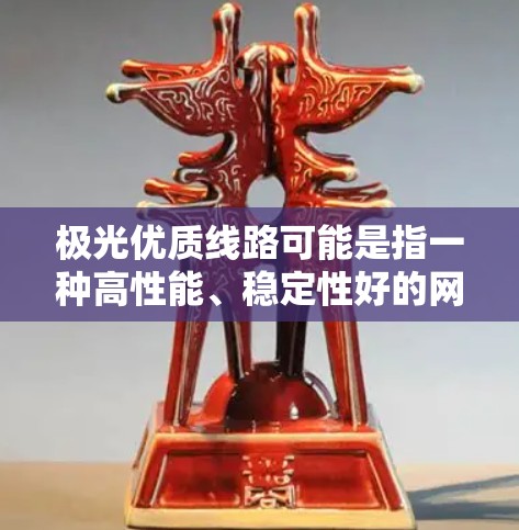 极光优质线路可能是指一种高性能、稳定性好的网络连接路线,通常用于数据传输或互联网服务中。以下是一些可能相关的解释和建议 极光优质线路可能是指一种高性能、稳定性好的网络连接路线,通常用于数据传输或互联网服务中。以下是一些可能相关的解释和建议