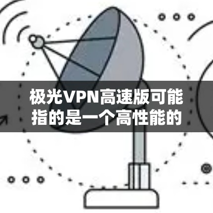 极光VPN高速版可能指的是一个高性能的VPN（虚拟专用网络）服务提供商，专为用户提供快速、安全的互联网连接。以下是一些关于极光VPN高速版的可能信息和特点