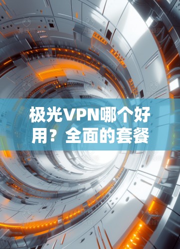 极光VPN哪个好用?全面的套餐分析与推荐 极光VPN哪个好用?全面的套餐分析与推荐