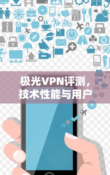 极光VPN评测,技术性能与用户体验全面解析 极光VPN评测,技术性能与用户体验全面解析