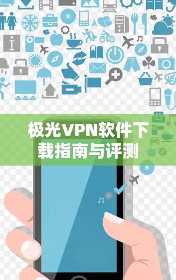 极光VPN软件下载指南与评测 极光VPN软件下载指南与评测