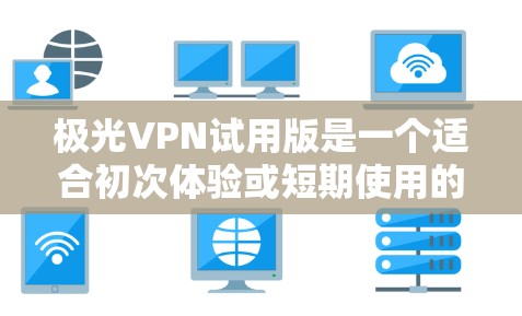 极光VPN试用版是一个适合初次体验或短期使用的选择,以下是对该试用版本的详细分析和建议 极光VPN试用版是一个适合初次体验或短期使用的选择,以下是对该试用版本的详细分析和建议