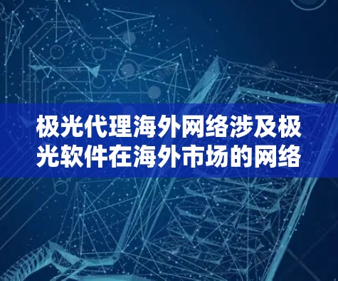 极光代理海外网络涉及极光软件在海外市场的网络安全代理业务，涵盖销售网络安全产品和服务，国际化合作，跨文化服务等多个方面。以下是对该业务的详细分析