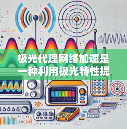极光代理网络加速是一种利用极光特性提升网络性能的技术，通过集成光子阵列、非线性光子器件、自适应光路控制、多模态传输等方法，实现高效、快速的数据传输。以下是对这一技术的详细分析和总结
