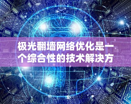 极光翻墙网络优化是一个综合性的技术解决方案,旨在通过多种手段优化网络连接,提升翻墙效果。以下是该技术的详细分解 极光翻墙网络优化是一个综合性的技术解决方案,旨在通过多种手段优化网络连接,提升翻墙效果。以下是该技术的详细分解