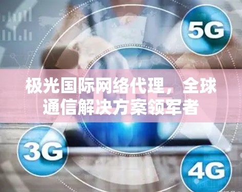 极光国际网络代理，全球通信解决方案领军者