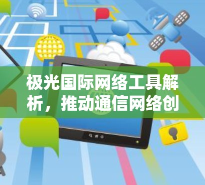 极光国际网络工具解析，推动通信网络创新发展