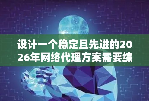 设计一个稳定且先进的2026年网络代理方案需要综合考虑多个关键因素，确保系统在高并发、安全性和扩展性方面都能胜任。以下是一个详细的方案设计