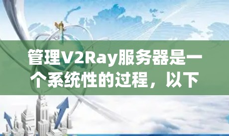 管理V2Ray服务器是一个系统性的过程，以下是详细的步骤指南