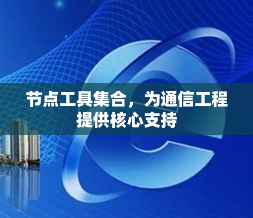 节点工具集合,为通信工程提供核心支持 节点工具集合,为通信工程提供核心支持