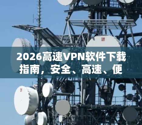 2026高速VPN软件下载指南,安全、高速、便捷 2026高速VPN软件下载指南,安全、高速、便捷