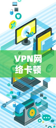 VPN网络卡顿故障排查与优化解决方案 VPN网络卡顿故障排查与优化解决方案
