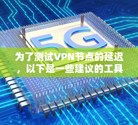 为了测试VPN节点的延迟,以下是一些建议的工具和步骤 为了测试VPN节点的延迟,以下是一些建议的工具和步骤