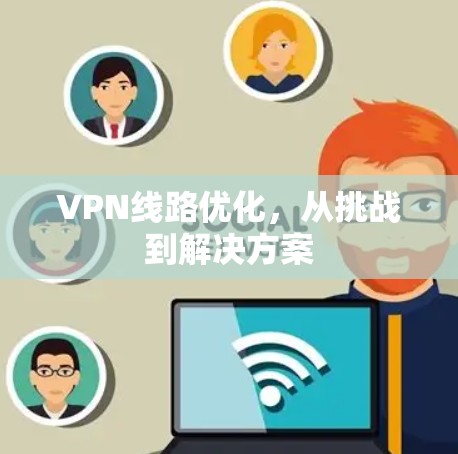 VPN线路优化,从挑战到解决方案 VPN线路优化,从挑战到解决方案