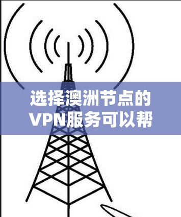 选择澳洲节点的VPN服务可以帮助你在澳大利亚获得更优质的连接，同时确保隐私和安全。以下是选择澳洲节点VPN服务的关键步骤和考虑因素