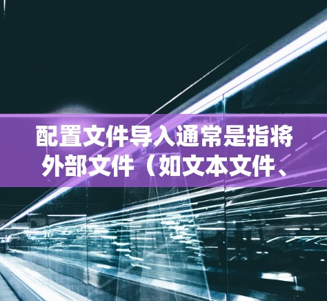 配置文件导入通常是指将外部文件（如文本文件、数据库文件等）中的数据或配置信息导入到系统或应用程序中，以便进行处理、解析或使用。以下是关于机场配置文件导入的一般步骤和注意事项