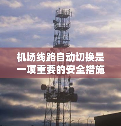 机场线路自动切换是一项重要的安全措施,通常用于确保机场的供电系统在恶劣天气条件下仍能正常运行。以下是关于机场线路自动切换的一些关键信息 机场线路自动切换是一项重要的安全措施,通常用于确保机场的供电系统在恶劣天气条件下仍能正常运行。以下是关于机场线路自动切换的一些关键信息