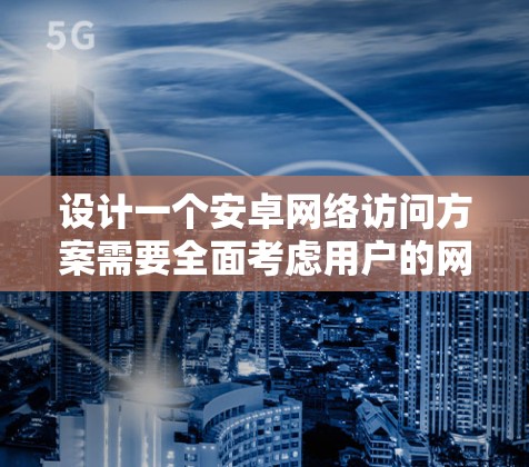 设计一个安卓网络访问方案需要全面考虑用户的网络环境、使用场景以及数据管理需求。以下是一个结构化的方案