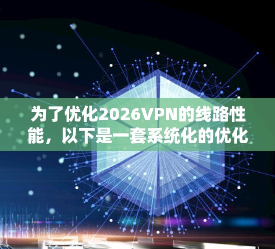 为了优化2026VPN的线路性能，以下是一套系统化的优化方案，结合了多方面的技术和策略，旨在提升连接速度、稳定性和安全性
