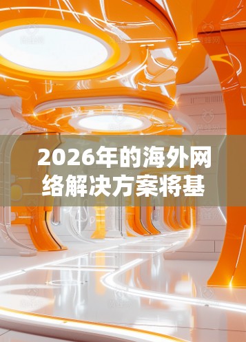 2026年的海外网络解决方案将基于未来几年的技术趋势和发展方向，以下是一些可能的技术和解决方案方向