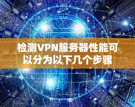 检测VPN服务器性能可以分为以下几个步骤 检测VPN服务器性能可以分为以下几个步骤