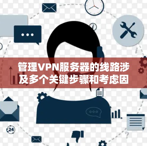 管理VPN服务器的线路涉及多个关键步骤和考虑因素,以下是一个有条理的指南,帮助您有效地配置和维护VPN服务器 管理VPN服务器的线路涉及多个关键步骤和考虑因素,以下是一个有条理的指南,帮助您有效地配置和维护VPN服务器