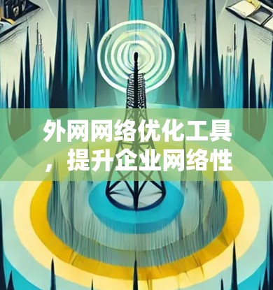 外网网络优化工具，提升企业网络性能的关键