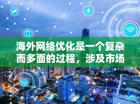海外网络优化是一个复杂而多面的过程,涉及市场研究、策略制定、执行和持续优化。以下是一个结构化的步骤指南,帮助您有效实施海外网络优化 海外网络优化是一个复杂而多面的过程,涉及市场研究、策略制定、执行和持续优化。以下是一个结构化的步骤指南,帮助您有效实施海外网络优化
