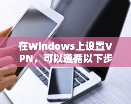 在Windows上设置VPN,可以遵循以下步骤 在Windows上设置VPN,可以遵循以下步骤