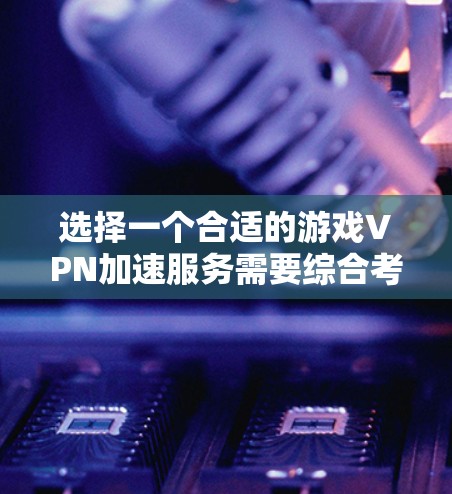 选择一个合适的游戏VPN加速服务需要综合考虑多个因素，以确保既能提升游戏体验，又能保障隐私和安全。以下是根据您的需求整理的建议