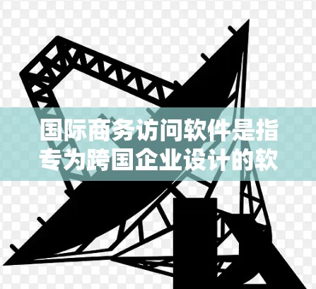 国际商务访问软件是指专为跨国企业设计的软件，旨在帮助企业更高效地管理国际业务，减少沟通障碍，提升协作效率。以下是国际商务访问软件的主要功能和特点