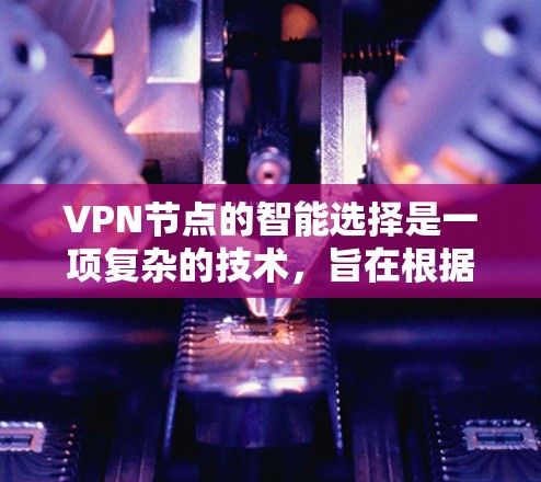 VPN节点的智能选择是一项复杂的技术，旨在根据用户的需求、位置和网络环境，自动优化选择最优的VPN服务器，以提升连接速度、稳定性和安全性。以下是一些可能的实现思路和考虑因素