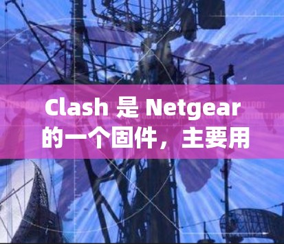 Clash 是 Netgear 的一个固件，主要用于通过压制路由器的连接数来优化网络性能，减少延迟，并提高网络的稳定性和速度。以下是一些常见的 Clash 连接优化方法，帮助你更好地使用 Clash