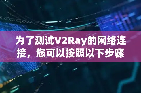为了测试V2Ray的网络连接,您可以按照以下步骤进行 为了测试V2Ray的网络连接,您可以按照以下步骤进行
