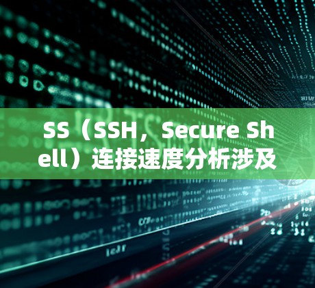 SS（SSH，Secure Shell）连接速度分析涉及多个因素，包括网络性能、协议配置、客户端和服务器设置等。以下是影响SS连接速度的主要因素及优化建议