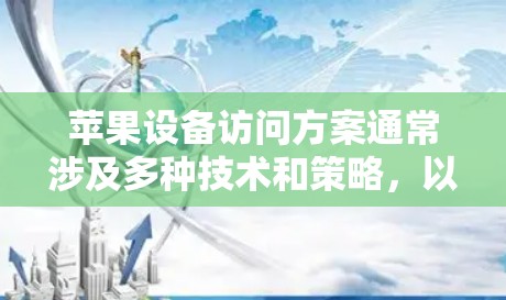 苹果设备访问方案通常涉及多种技术和策略,以确保设备能够安全、有效地访问公司或个人资源。以下是一些常见的苹果设备访问方案的关键要素和步骤 苹果设备访问方案通常涉及多种技术和策略,以确保设备能够安全、有效地访问公司或个人资源。以下是一些常见的苹果设备访问方案的关键要素和步骤