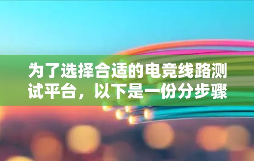 为了选择合适的电竞线路测试平台，以下是一份分步骤的指南