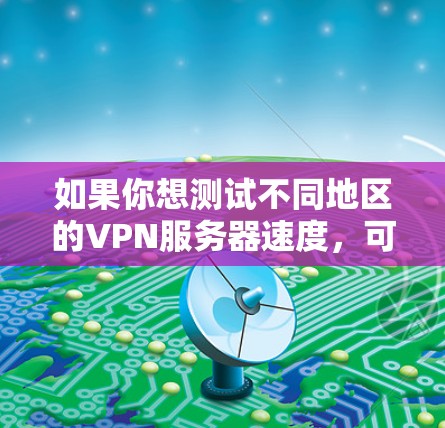 如果你想测试不同地区的VPN服务器速度，可以按照以下步骤进行