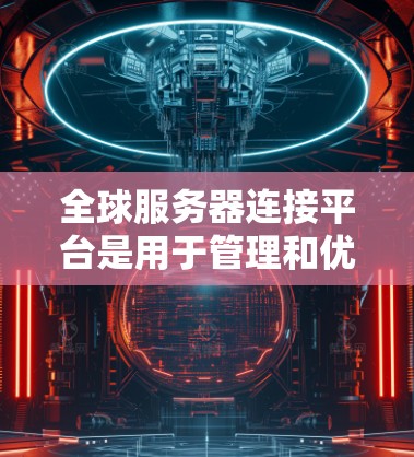 全球服务器连接平台是用于管理和优化分布式服务器资源的综合解决方案，涵盖了多种类型和功能，以满足不同用户的需求。以下是对这一平台的详细分析