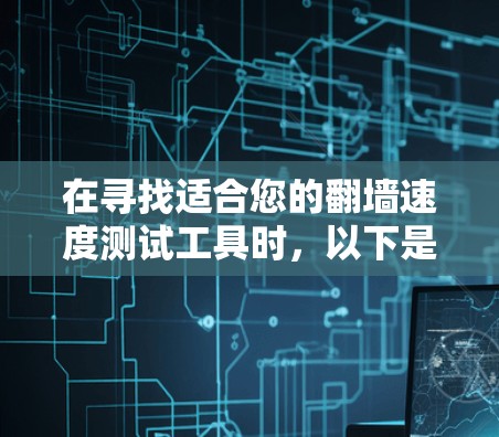 在寻找适合您的翻墙速度测试工具时，以下是一些建议和步骤，帮助您找到最合适的解决方案