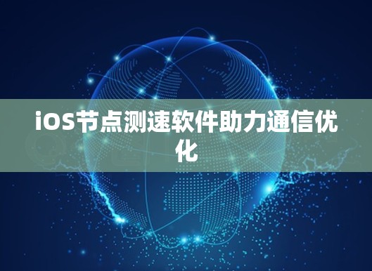 iOS节点测速软件助力通信优化 iOS节点测速软件助力通信优化